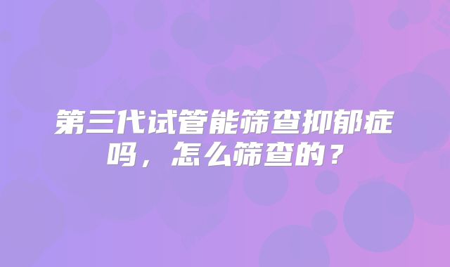 第三代试管能筛查抑郁症吗，怎么筛查的？