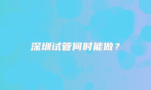 深圳试管何时能做？