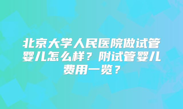 北京大学人民医院做试管婴儿怎么样?附试管婴儿费用一览?