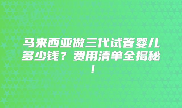 马来西亚做三代试管婴儿多少钱？费用清单全揭秘！
