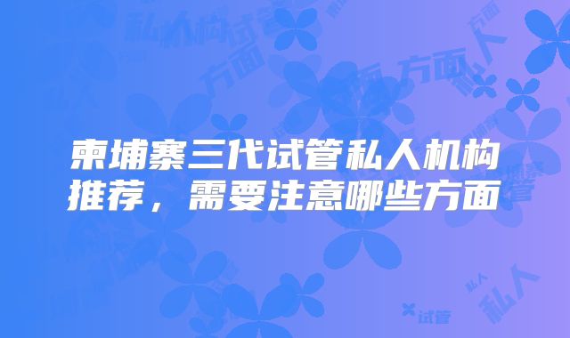 柬埔寨三代试管私人机构推荐，需要注意哪些方面