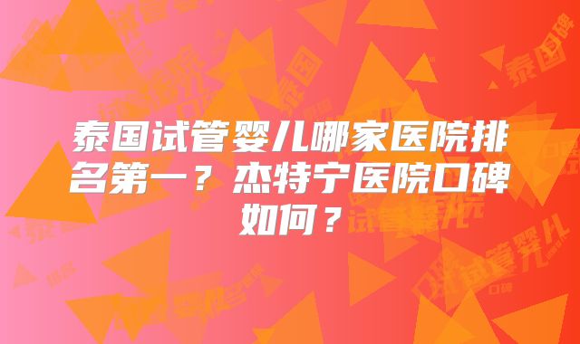 泰国试管婴儿哪家医院排名第一？杰特宁医院口碑如何？
