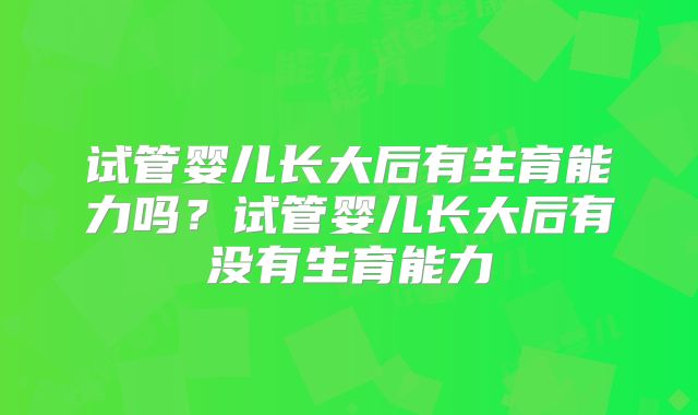 试管婴儿长大后有生育能力吗?试管婴儿长大后有没有生育能力