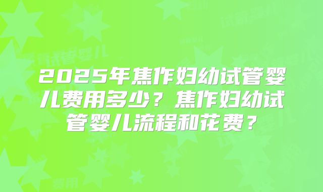2025年焦作妇幼试管婴儿费用多少？焦作妇幼试管婴儿流程和花费？