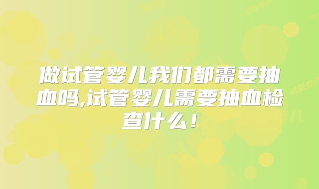 做试管婴儿我们都需要抽血吗,试管婴儿需要抽血检查什么！