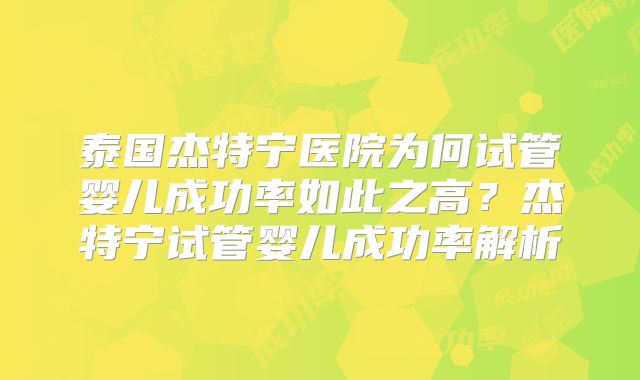 泰国杰特宁医院为何试管婴儿成功率如此之高？杰特宁试管婴儿成功率解析