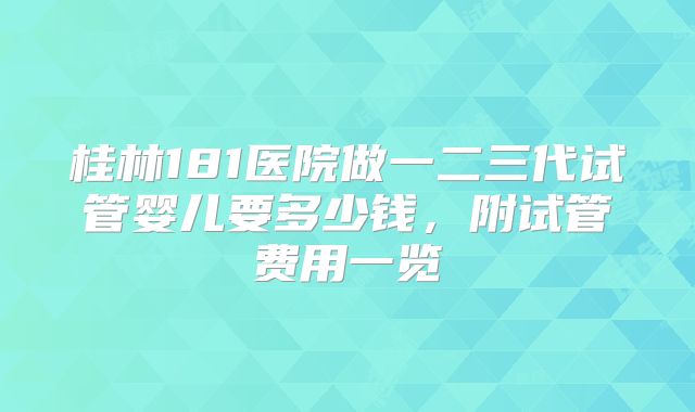 桂林181医院做一二三代试管婴儿要多少钱,附试管费用一览