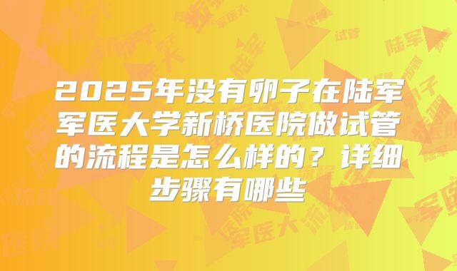 2025年没有卵子在陆军军医大学新桥医院做试管的流程是怎么样的？详细步骤有哪些