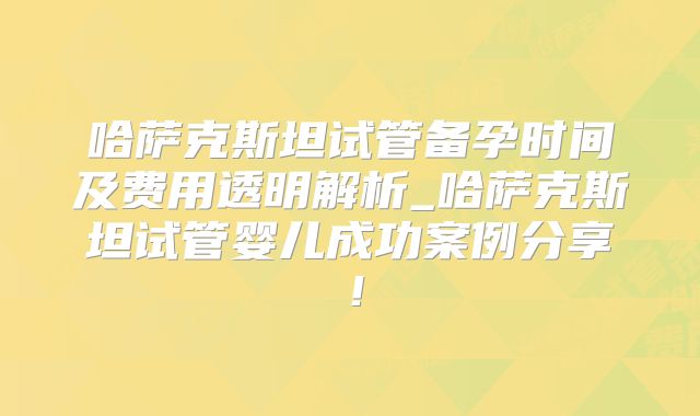 哈萨克斯坦试管备孕时间及费用透明解析_哈萨克斯坦试管婴儿成功案例分享!
