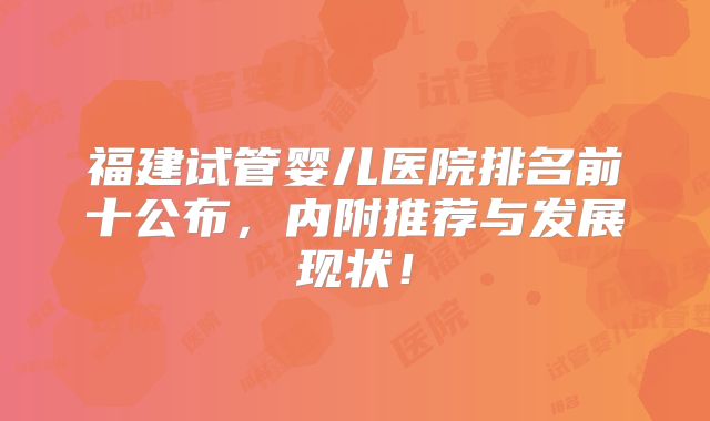 福建试管婴儿医院排名前十公布,内附推荐与发展现状!
