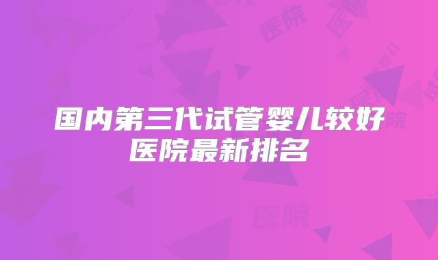 国内第三代试管婴儿较好医院最新排名
