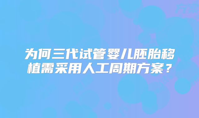 为何三代试管婴儿胚胎移植需采用人工周期方案？