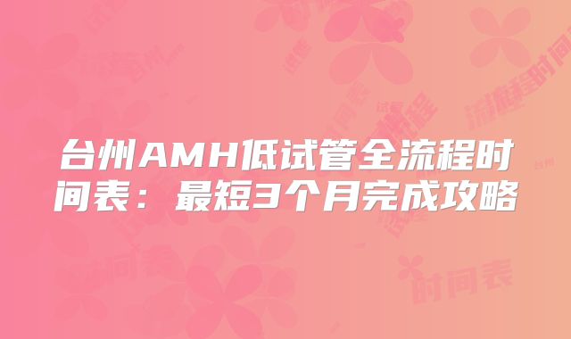 台州AMH低试管全流程时间表：最短3个月完成攻略
