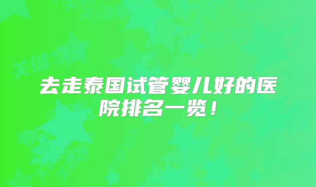 去走泰国试管婴儿好的医院排名一览！