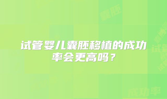 试管婴儿囊胚移植的成功率会更高吗?