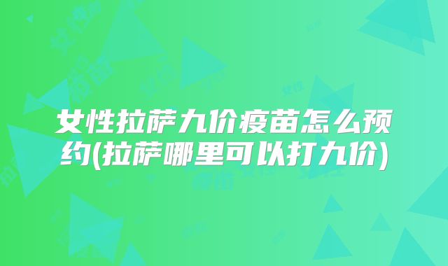女性拉萨九价疫苗怎么预约(拉萨哪里可以打九价)