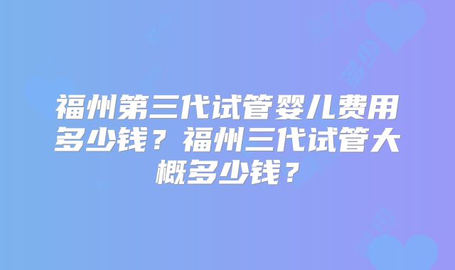 福州第三代试管婴儿费用多少钱？福州三代试管大概多少钱？