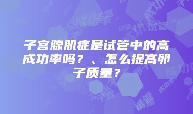 子宫腺肌症是试管中的高成功率吗？、怎么提高卵子质量？