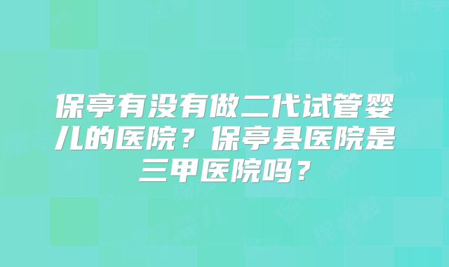 保亭有没有做二代试管婴儿的医院？保亭县医院是三甲医院吗？