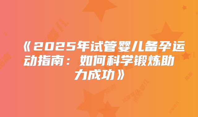 《2025年试管婴儿备孕运动指南:如何科学锻炼助力成功》