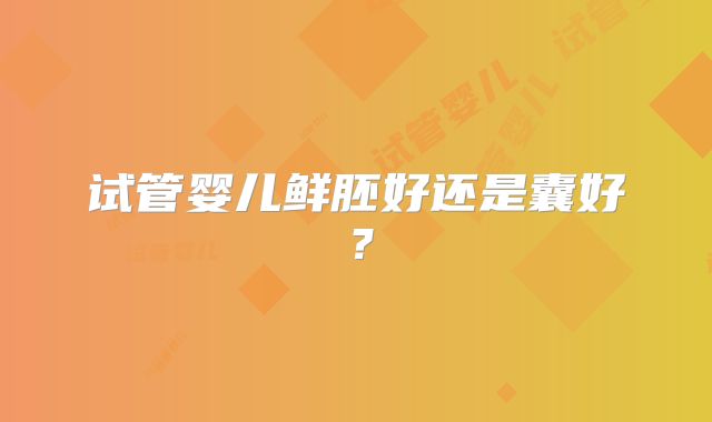 试管婴儿鲜胚好还是囊好？