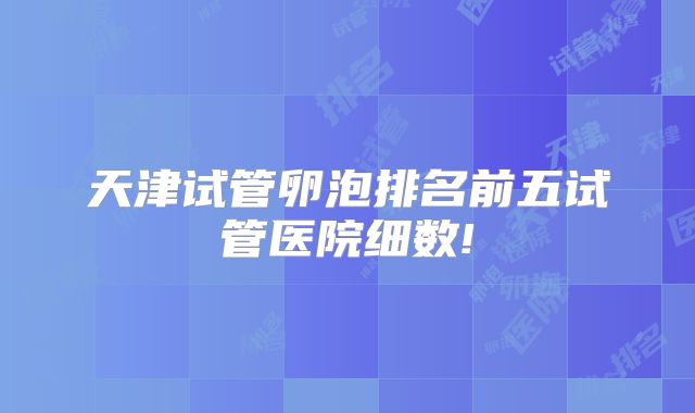 天津试管卵泡排名前五试管医院细数!