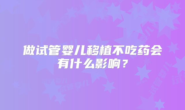 做试管婴儿移植不吃药会有什么影响？