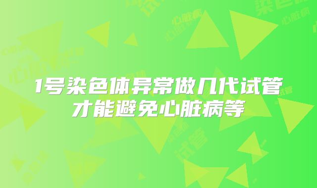 1号染色体异常做几代试管才能避免心脏病等