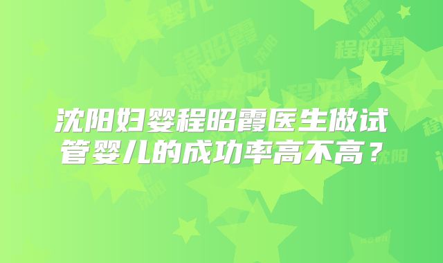 沈阳妇婴程昭霞医生做试管婴儿的成功率高不高?