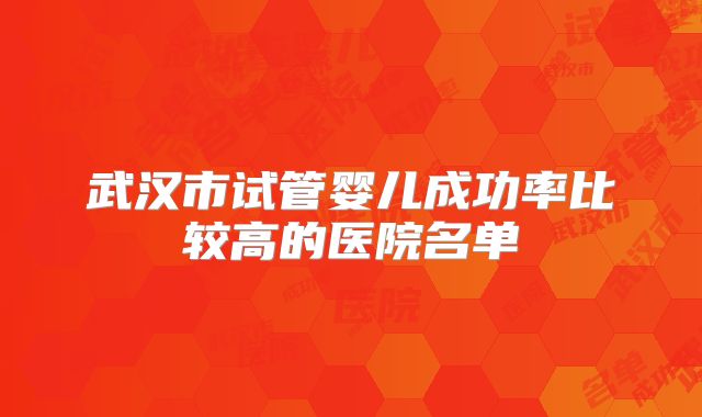 武汉市试管婴儿成功率比较高的医院名单