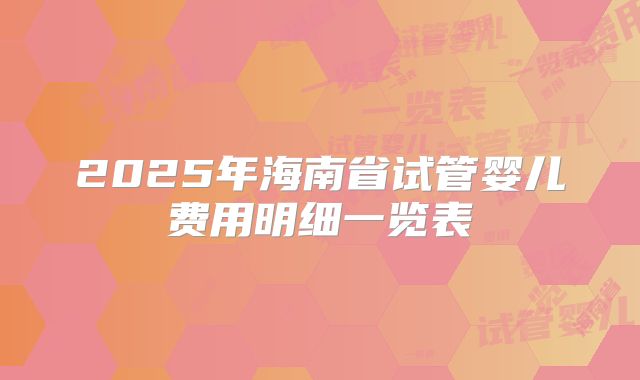 2025年海南省试管婴儿费用明细一览表