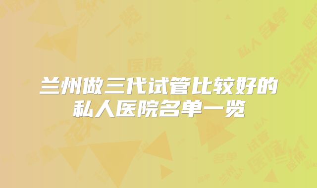 兰州做三代试管比较好的私人医院名单一览