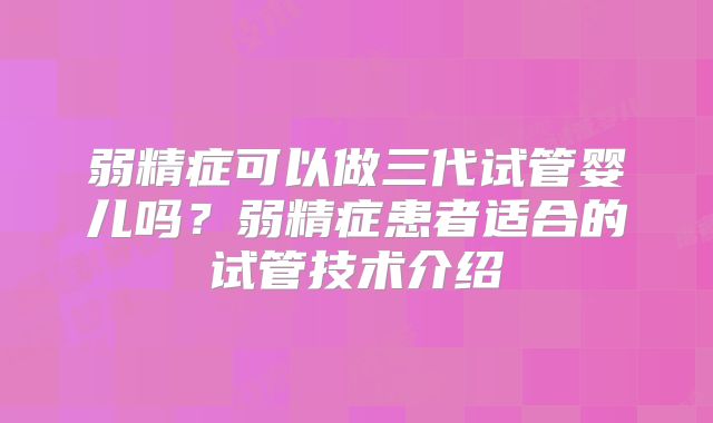 弱精症可以做三代试管婴儿吗?弱精症患者适合的试管技术介绍