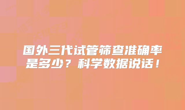 国外三代试管筛查准确率是多少?科学数据说话!