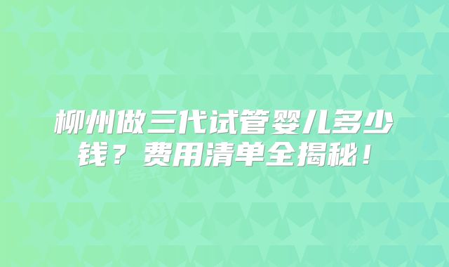 柳州做三代试管婴儿多少钱？费用清单全揭秘！