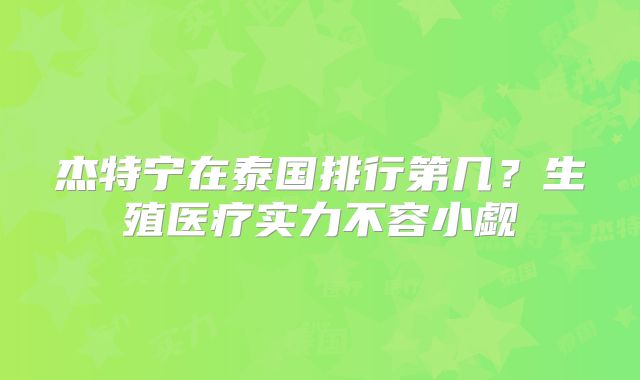 杰特宁在泰国排行第几?生殖医疗实力不容小觑