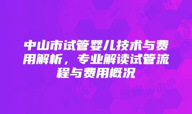 中山市试管婴儿技术与费用解析，专业解读试管流程与费用概况