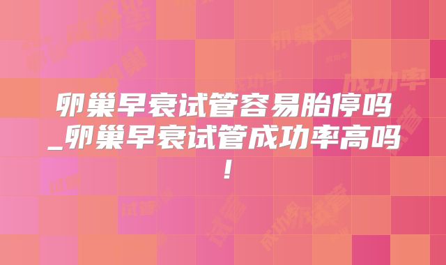 卵巢早衰试管容易胎停吗_卵巢早衰试管成功率高吗！