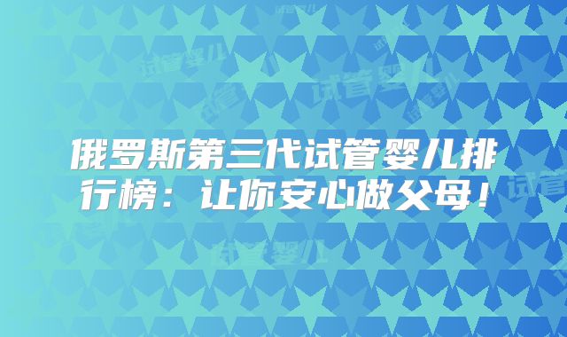 俄罗斯第三代试管婴儿排行榜：让你安心做父母！