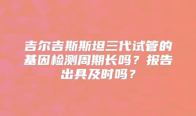 吉尔吉斯斯坦三代试管的基因检测周期长吗?报告出具及时吗?