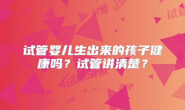 试管婴儿生出来的孩子健康吗？试管讲清楚？
