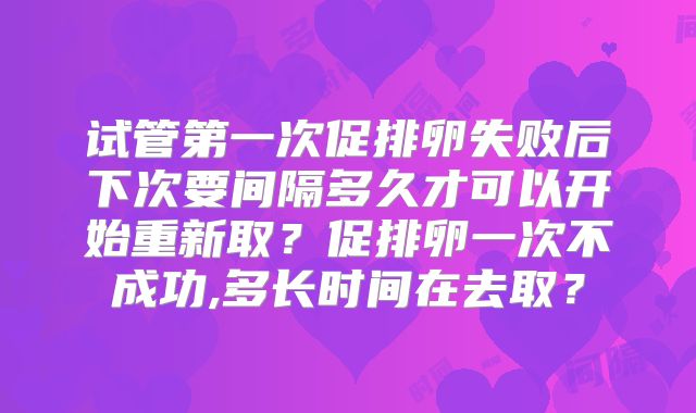 试管第一次促排卵失败后下次要间隔多久才可以开始重新取?促排卵一次不成功,多长时间在去取?