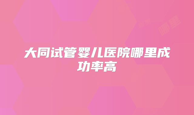 大同试管婴儿医院哪里成功率高