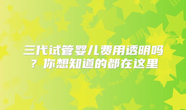 三代试管婴儿费用透明吗？你想知道的都在这里