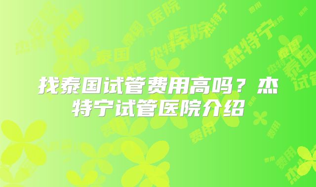 找泰国试管费用高吗？杰特宁试管医院介绍