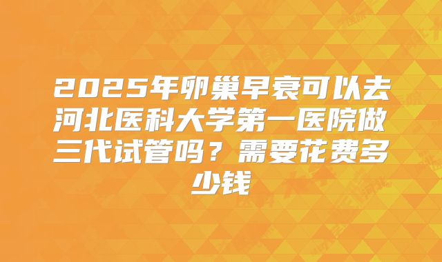 2025年卵巢早衰可以去河北医科大学第一医院做三代试管吗?需要花费多少钱