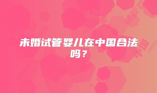 未婚试管婴儿在中国合法吗？