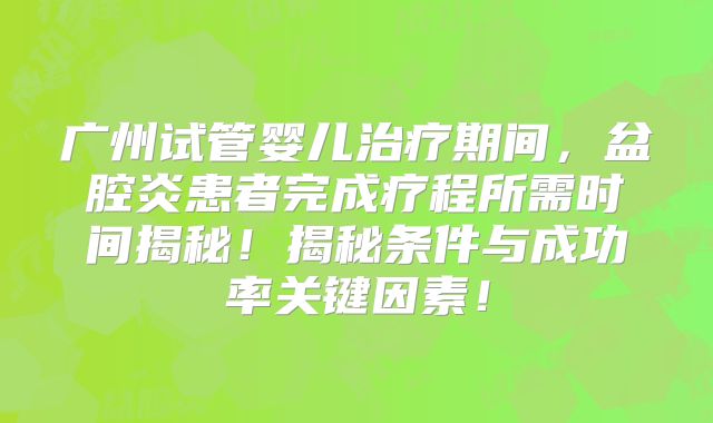 广州试管婴儿治疗期间，盆腔炎患者完成疗程所需时间揭秘！揭秘条件与成功率关键因素！