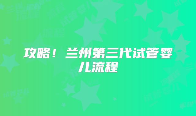 攻略!兰州第三代试管婴儿流程