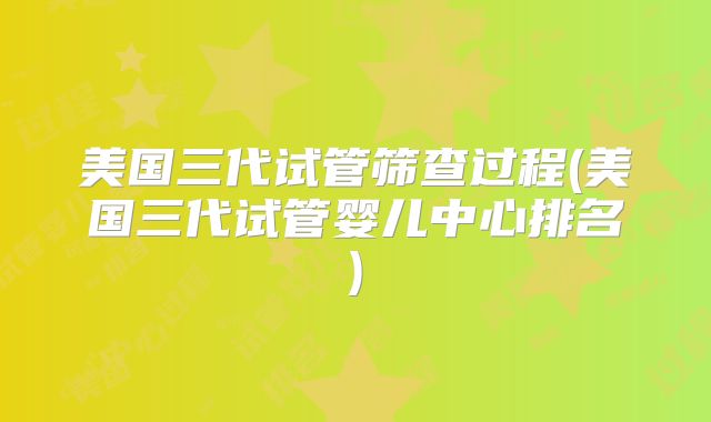 美国三代试管筛查过程(美国三代试管婴儿中心排名)